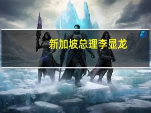 新加坡总理李显龙：宣布70亿美元的一揽子支持计划将惠及140万新加坡人