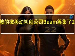 新加坡的微移动初创公司Beam筹集了2600万美元
