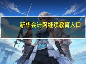 新华会计网继续教育入口（新华会计网会计继续教育）