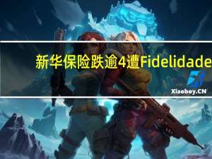 新华保险跌逾4%遭Fidelidade-Companhia de Seguros, S.A.减持73.52万股
