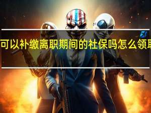 新单位可以补缴离职期间的社保吗　怎么领取电子社保卡