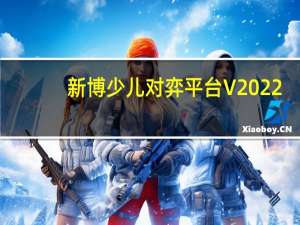 新博少儿对弈平台 V2022-06-07 官方PC版（新博少儿对弈平台 V2022-06-07 官方PC版功能简介）