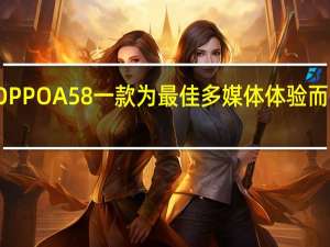 新品OPPOA58一款为最佳多媒体体验而设计的手机
