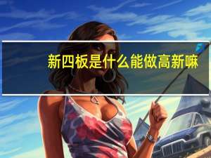 新四板是什么能做高新嘛（新四板是什么）