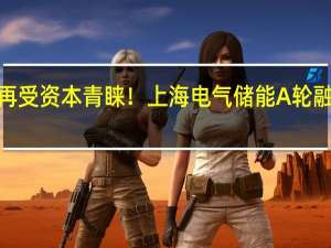 新型储能再受资本青睐！上海电气储能A轮融资获4亿元注资