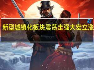 新型城镇化板块震荡走强 大宏立涨超15%