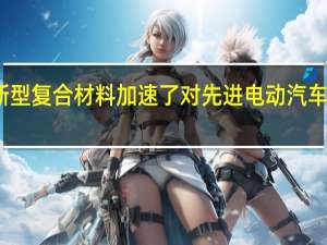 新型复合材料加速了对先进电动汽车的追求