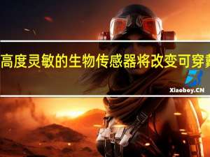 新型高度灵敏的生物传感器将改变可穿戴健康监测