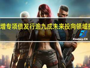 新增专项债发行逾九成 未来投向领域扩围可期