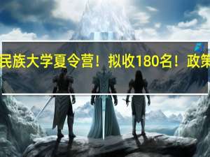 新增中央民族大学夏令营！拟收180名！政策优惠！快来看！