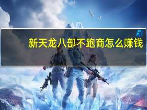新天龙八部不跑商怎么赚钱（新天龙八部封商怎么样）