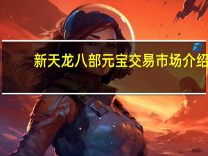 新天龙八部元宝交易市场介绍（新天龙八部元宝交易市场在哪）