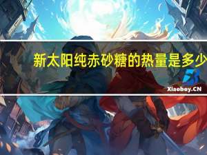 新太阳 纯赤砂糖的热量是多少