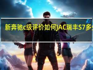 新奔驰c级评价如何 JAC瑞丰S7多少钱？