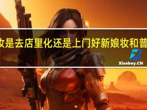 新娘妆是去店里化还是上门好 新娘妆和普通妆的区别