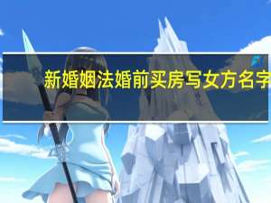 新婚姻法婚前买房写女方名字（新婚姻法婚前买房）