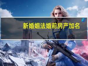 新婚姻法婚前房产加名