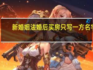 新婚姻法婚后买房只写一方名字