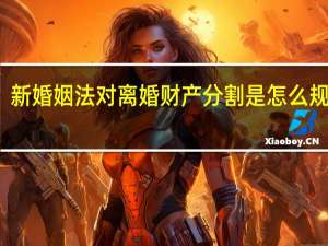 新婚姻法对离婚财产分割是怎么规定的