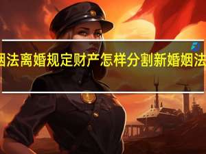 新婚姻法离婚规定财产怎样分割 新婚姻法离婚的规定