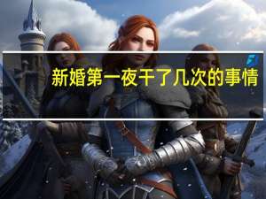 新婚第一夜干了几次的事情（新婚第一夜干了几次）