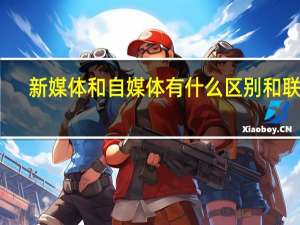 新媒体和自媒体有什么区别和联系（新媒体和自媒体有什么区别）