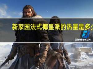 新家园 法式椰皇派的热量是多少