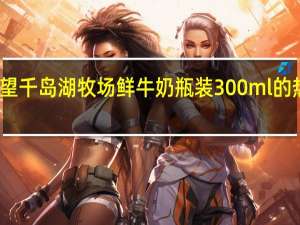 新希望 千岛湖牧场鲜牛奶 瓶装300ml的热量是多少