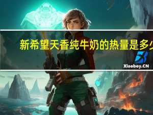 新希望 天香 纯牛奶的热量是多少