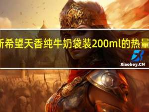 新希望 天香 纯牛奶 袋装200ml的热量是多少
