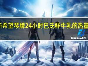 新希望 琴牌 24小时巴氏鲜牛乳的热量是多少