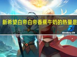 新希望 白帝 白帝香蕉牛奶的热量是多少