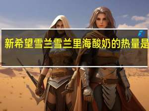 新希望 雪兰 雪兰 里海酸奶的热量是多少