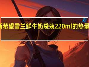 新希望 雪兰 鲜牛奶 袋装220ml的热量是多少