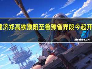 新建济郑高铁濮阳至鲁豫省界段今起开始试运行