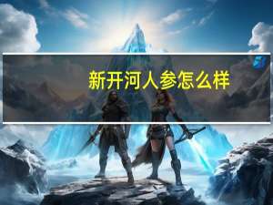 新开河人参怎么样（新开河人参简介）