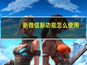 新微信新功能怎么使用（微信新功能怎么用）
