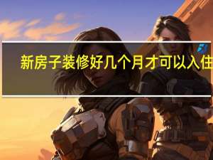 新房子装修好几个月才可以入住啊
