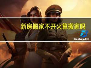 新房搬家不开火算搬家吗