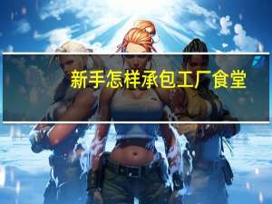 新手怎样承包工厂食堂