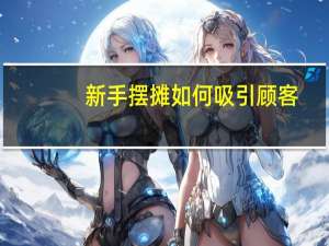 新手摆摊如何吸引顾客