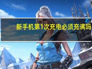 新手机第1次充电必须充满吗