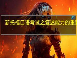 新托福口语考试之复述能力的重要性