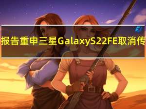新报告重申三星 Galaxy S22 FE 取消传闻