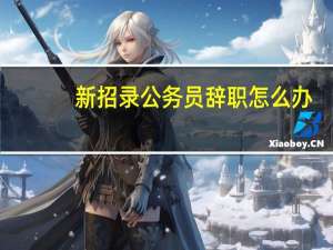 新招录公务员辞职怎么办