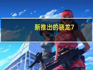新推出的骁龙7+ Gen2为更多人带来优质的移动体验