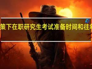 新政策下在职研究生考试准备时间和往年没变化吗