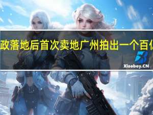 新政落地后首次卖地 广州拍出一个百亿元地块