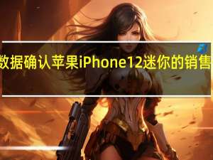 新数据确认苹果iPhone12迷你的销售低于预期