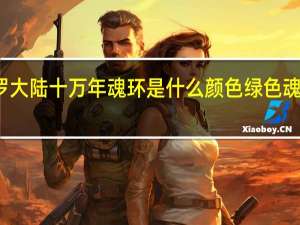 新斗罗大陆十万年魂环是什么颜色 绿色魂环是几年的
